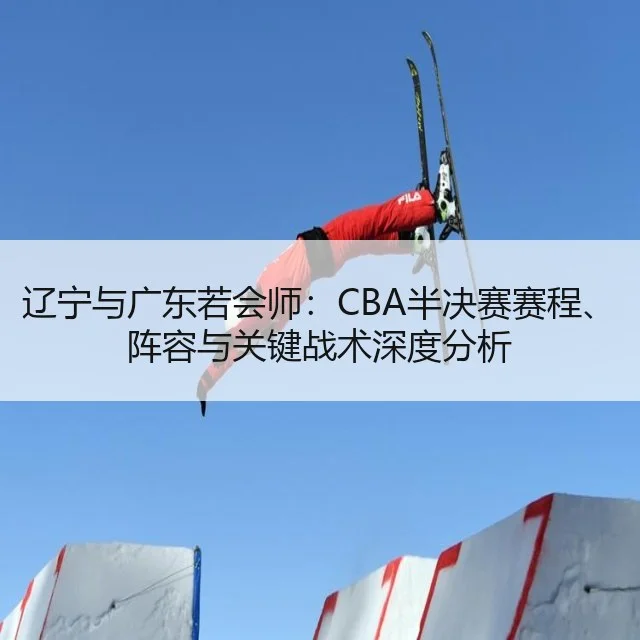辽宁与广东若会师：CBA半决赛赛程、阵容与关键战术深度分析